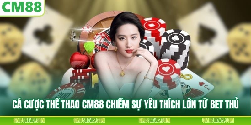 Cá cược thể thao CM88 chiếm sự yêu thích lớn từ bet thủ