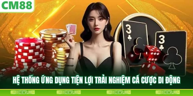 Hệ thống ứng dụng tiện lợi trải nghiệm cá cược di động